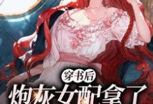 已完结小说《穿书后，炮灰女配拿了甜宠文剧本》章节在线阅读-扫文君