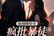 她细腰娇骨,疯批暴徒强制爱小说,她细腰娇骨,疯批暴徒强制爱免费阅读-扫文君