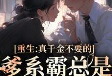 完整版的重生：真千金不要的爹系霸总是我的天菜小说在哪里可以免费读到？-扫文君