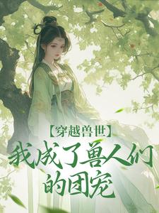 穿越兽世，我成了兽人们的团宠江洛洛小说在线章节目录阅读最新章节
