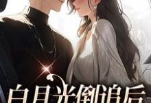 白月光倒追后，霸总又行了这本小说完结了吗？免费查看最新章节-扫文君