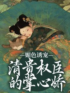 小说《媚色诱宠：清贵权臣的掌心娇》章节阅读