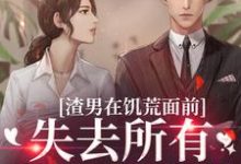 渣男在饥荒面前失去所有力气和手段小说，渣男在饥荒面前失去所有力气和手段最新章节-扫文君