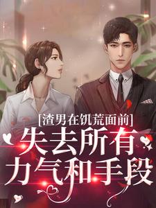 渣男在饥荒面前失去所有力气和手段小说，渣男在饥荒面前失去所有力气和手段最新章节