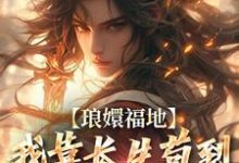 琅嬛福地：我靠长生苟到天下无敌小说的最新章节在哪里更新？免费追踪阅读-扫文君