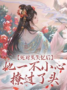 死对头失忆后，她一不小心撩过了头小说免费资源，死对头失忆后，她一不小心撩过了头在线阅读