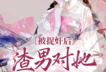 哪里能找到被捉奸后，渣男对她求而不得小说的最新更新和免费章节？-扫文君