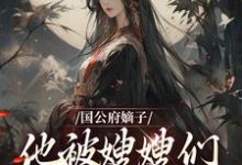 国公府嫡子他被嫂嫂们包围了最新章节，国公府嫡子他被嫂嫂们包围了免费阅读-扫文君