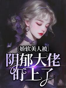 完结版《娇软美人被阴郁大佬盯上了》在线免费阅读