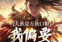哪里能找到人族是万族口粮？我偏要改写结局小说的全部章节？-扫文君
