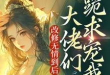 已完结小说《改修无情到后，大佬们跪求宠我？》章节免费阅读-扫文君