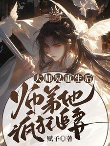 大师兄重生后，师弟他疯狂追妻小说阅读，大师兄重生后，师弟他疯狂追妻完结版