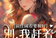 完结版《前任闹着要和好？别，我赶着去洞房》章节目录在线阅读-扫文君