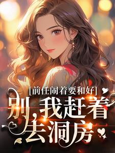 完结版《前任闹着要和好？别，我赶着去洞房》章节目录在线阅读