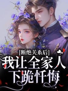 断绝关系后，我让全家人下跪忏悔小说，断绝关系后，我让全家人下跪忏悔在线阅读