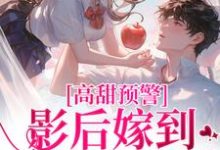 高甜预警：影后嫁到，大佬请弯腰这本小说完结了吗？免费查看最新章节-扫文君