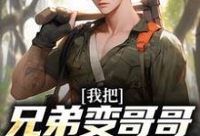 我把兄弟变哥哥，校花成女友！小说，我把兄弟变哥哥，校花成女友！免费阅读-扫文君