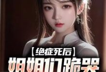 绝症死后，姐姐们跪哭悔不当初这本小说在哪里可以看？哪里有免费试读章节？-扫文君