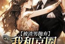 被渣男抛弃，我和京圈太子坠爱河小说，被渣男抛弃，我和京圈太子坠爱河免费阅读-扫文君