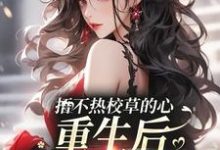 捂不热校草的心，重生后我不稀罕了这本小说完结了吗？免费查看最新章节-扫文君