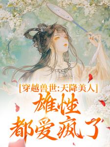 穿越兽世：天降美人，雄性都爱疯了最新章节，穿越兽世：天降美人，雄性都爱疯了章节在线阅读