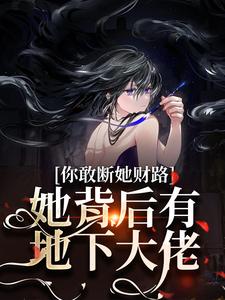已完结小说《你敢断她财路？她背后有地下大佬！》章节在线阅读