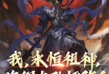 已完结小说《我，永恒祖神，你们也敢诬陷？》最新章节-扫文君