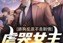 舔狗反派不走剧情，虐哭女主没商量小说完结了吗？在哪里可以免费读到？-扫文君