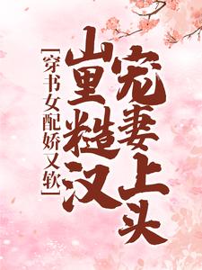 完结版《穿书女配娇又软，山里糙汉宠妻上头》章节目录在线阅读