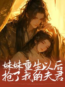 妹妹重生以后，抢了我的夫君小说，妹妹重生以后，抢了我的夫君最新章节