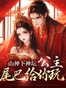 清瑶观南小说叫什么（山神下神坛，公主，尾巴给你玩免费阅读）