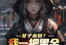 女子本弱？我一把黑金古刀杀穿一切小说有没有完整的免费版本在线阅读？-扫文君