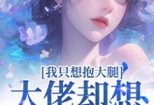 《我只想抱大腿，大佬却想拿下我》小说大结局免费试读 朱朝阳颜茹小说-扫文君