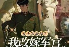 求五十岁被绿？我改嫁军官全家悔哭小说的全文免费阅读链接-扫文君