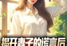 小说《揭开妻子的谎言后，她的人设崩了》在线章节阅读-扫文君