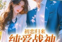 秋意浓周楚小说《初恋归来，纯爱战神他慌了》在线阅读-扫文君