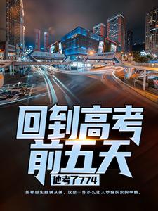 已完结小说《回到高考前五天，他考了774》章节免费阅读