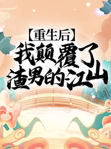 重生后，我颠覆了渣男的江山！小说，重生后，我颠覆了渣男的江山！免费阅读