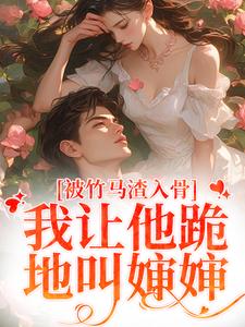 完结版《被竹马渣入骨，我让他跪地叫婶婶》章节目录在线阅读