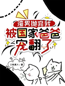 完结版《渣男抛弃我，被国家爸爸宠翻了》章节阅读