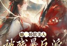 她，娇软美人，被残暴反派爆宠了小说的免费阅读版本在哪里可以找到？-扫文君