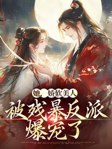 她，娇软美人，被残暴反派爆宠了小说的免费阅读版本在哪里可以找到？