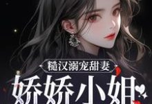 小说《糙汉溺宠甜妻，娇娇小姐甜如蜜》章节免费阅读-扫文君