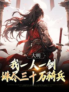 大明：我一人一剑，诛尽三十万骑兵小说阅读，大明：我一人一剑，诛尽三十万骑兵完结版