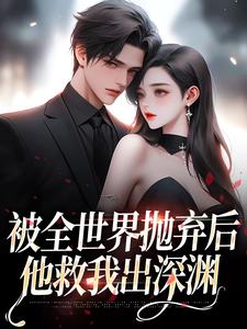 被全世界抛弃后，他救我出深渊小说，被全世界抛弃后，他救我出深渊免费阅读
