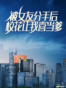 完结版《被女友分手后，校花让我喜当爹》章节阅读