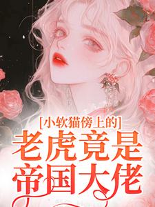 完结版《小软猫傍上的老虎竟是帝国大佬》在线免费阅读
