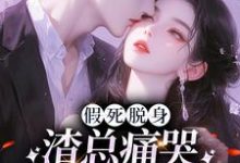 完整版的假死脱身,渣总痛哭流涕求我归家小说在哪里可以免费读到?-扫文君