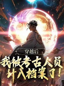 穿越后，我被考古人员计入档案了！小说完结了吗？在哪里可以免费读到？