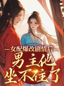 女配爆改剧情后，男主他坐不住了小说完结版章节免费阅读